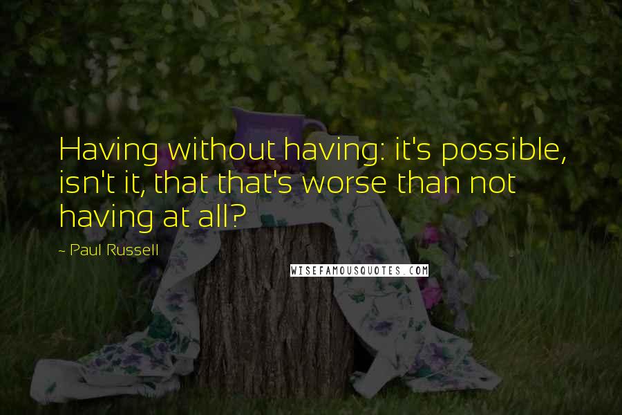 Paul Russell Quotes: Having without having: it's possible, isn't it, that that's worse than not having at all?