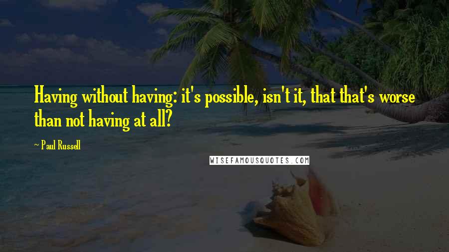 Paul Russell Quotes: Having without having: it's possible, isn't it, that that's worse than not having at all?