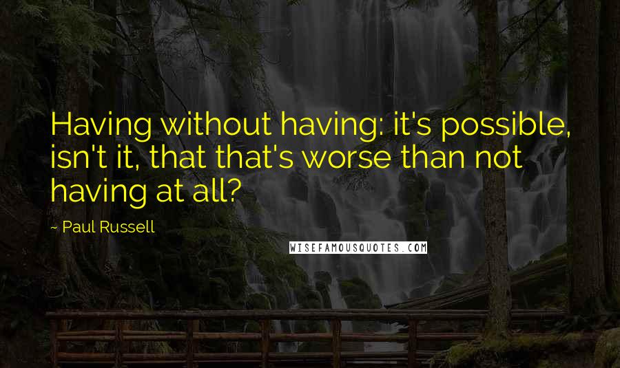 Paul Russell Quotes: Having without having: it's possible, isn't it, that that's worse than not having at all?