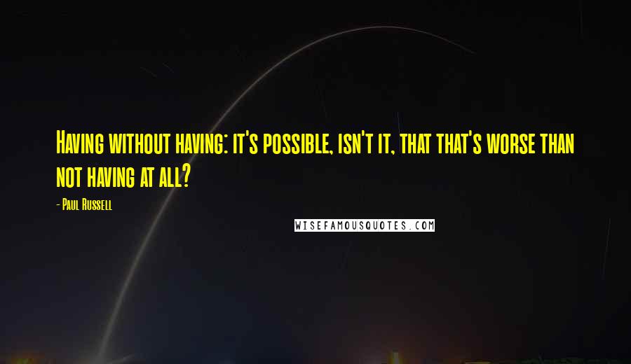 Paul Russell Quotes: Having without having: it's possible, isn't it, that that's worse than not having at all?