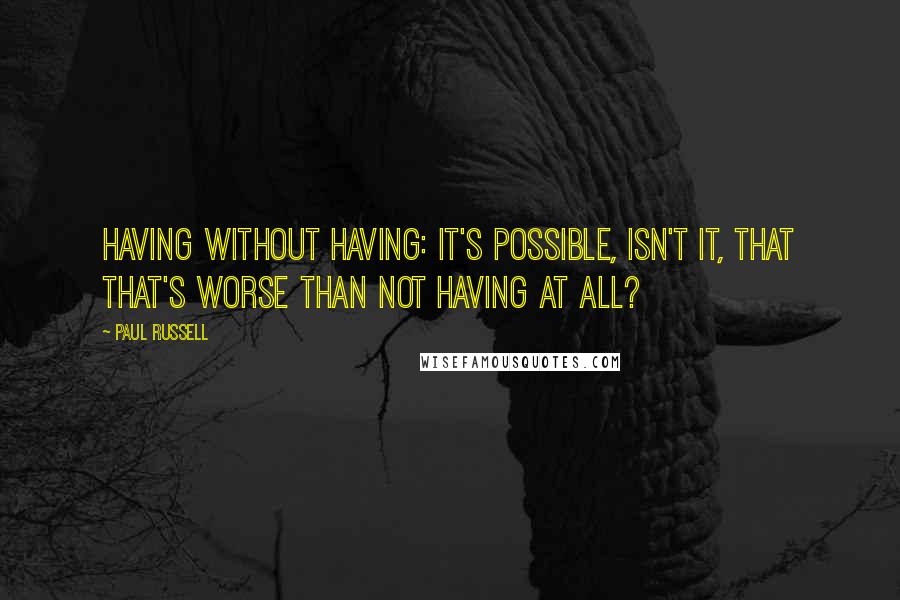 Paul Russell Quotes: Having without having: it's possible, isn't it, that that's worse than not having at all?