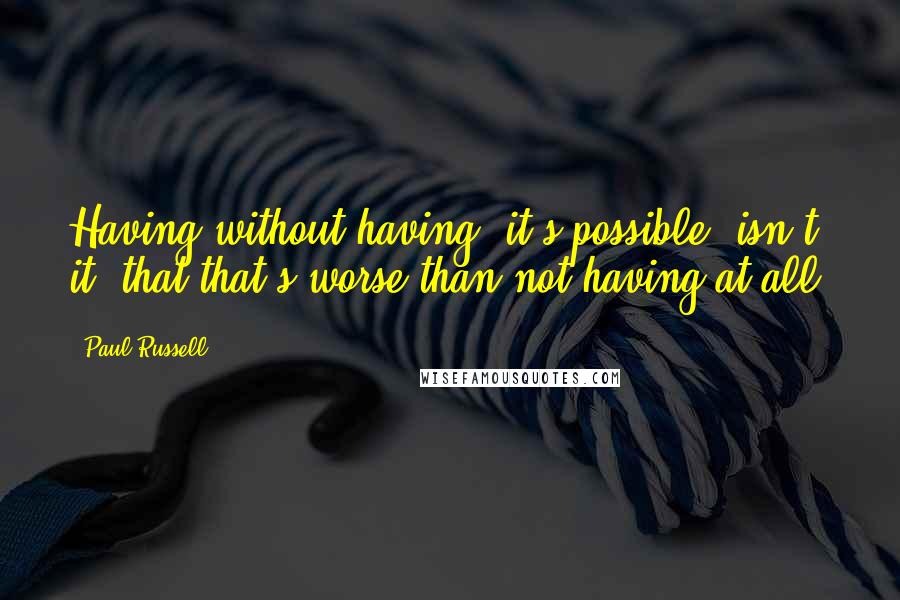 Paul Russell Quotes: Having without having: it's possible, isn't it, that that's worse than not having at all?