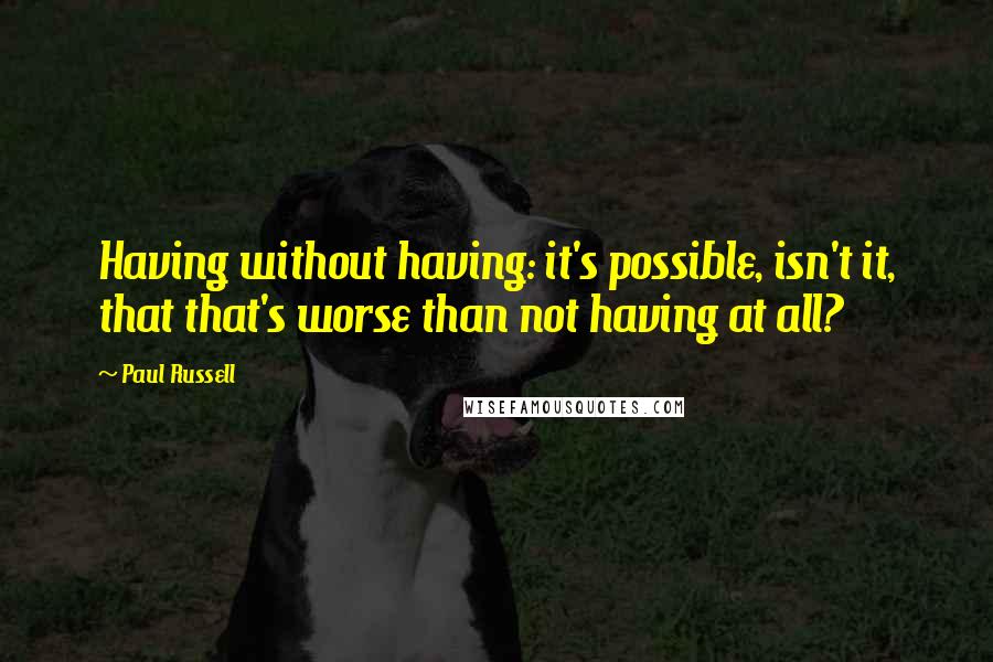 Paul Russell Quotes: Having without having: it's possible, isn't it, that that's worse than not having at all?