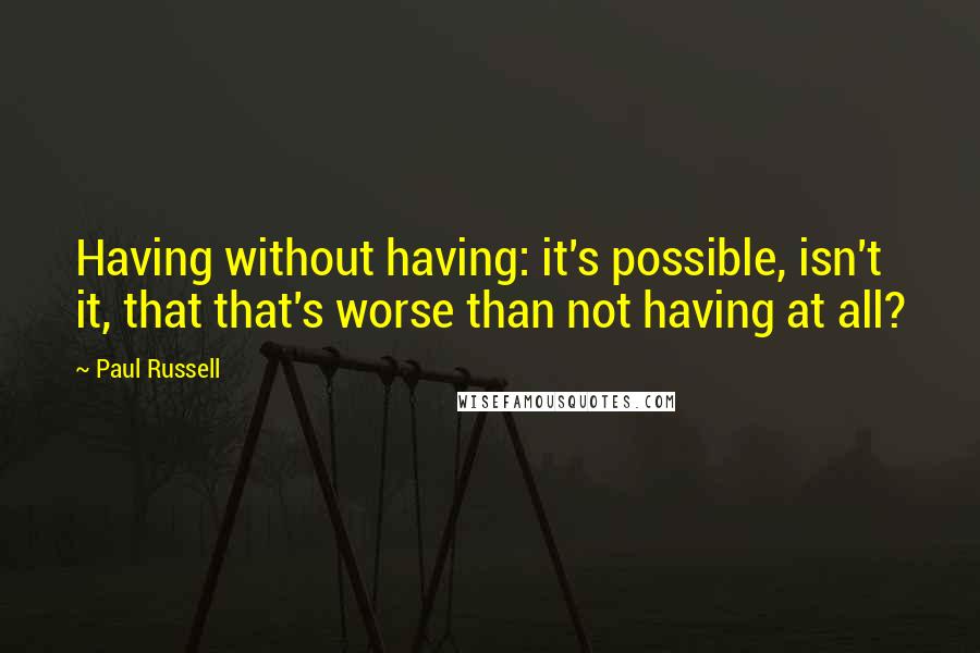 Paul Russell Quotes: Having without having: it's possible, isn't it, that that's worse than not having at all?