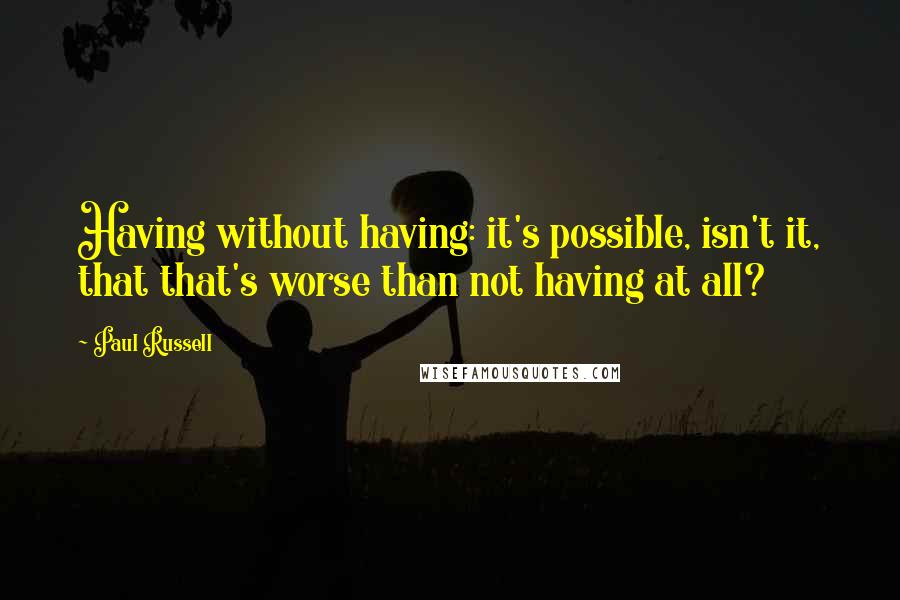 Paul Russell Quotes: Having without having: it's possible, isn't it, that that's worse than not having at all?