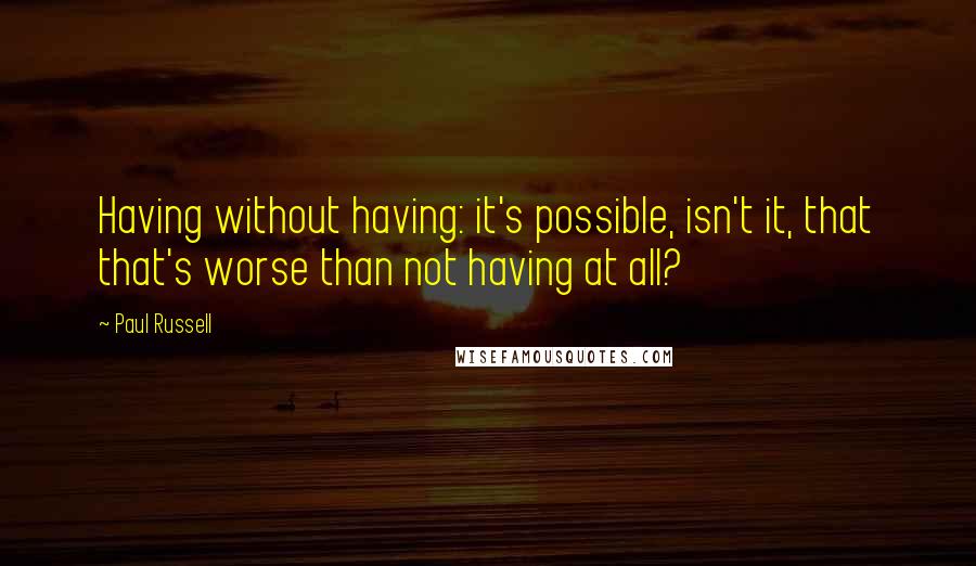 Paul Russell Quotes: Having without having: it's possible, isn't it, that that's worse than not having at all?