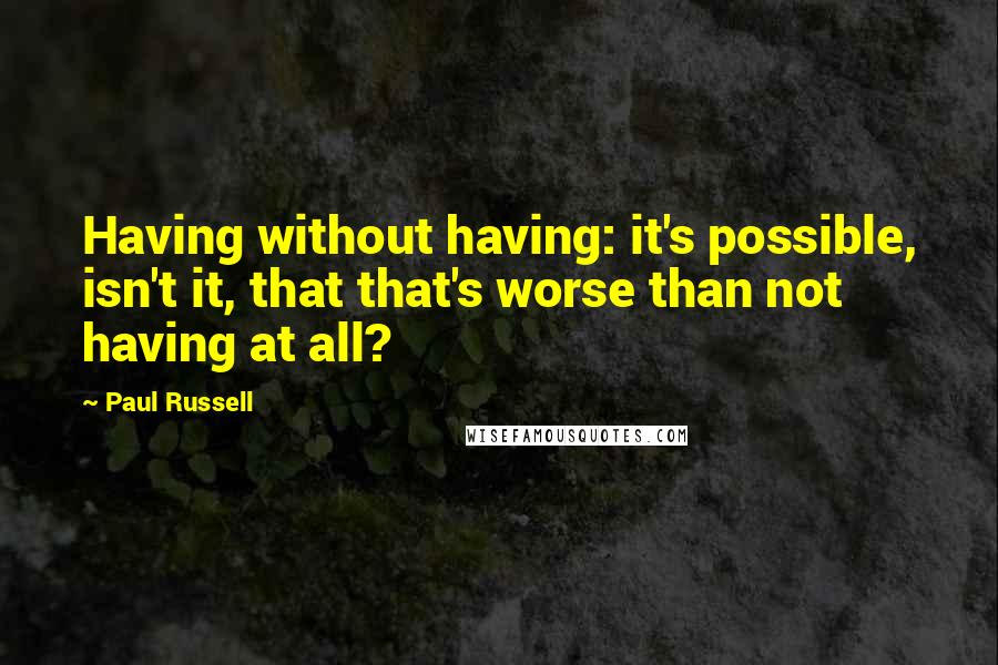Paul Russell Quotes: Having without having: it's possible, isn't it, that that's worse than not having at all?