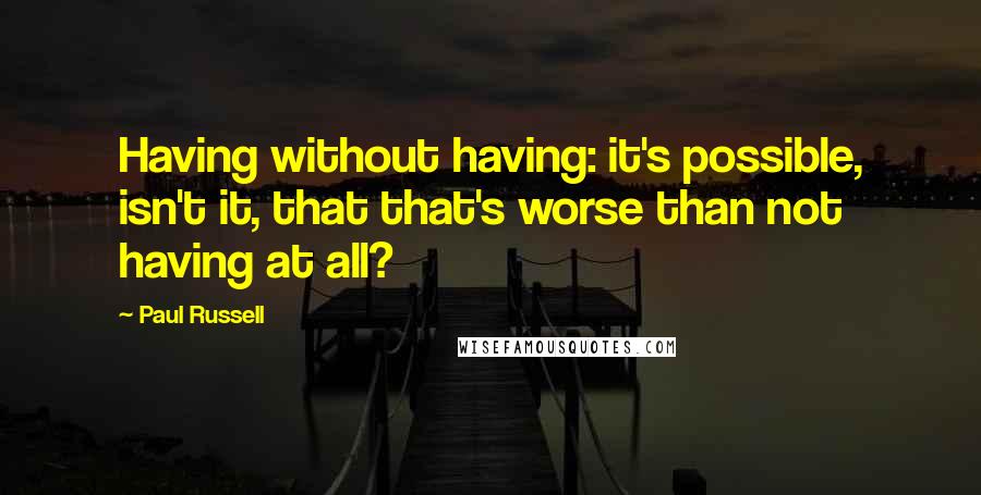 Paul Russell Quotes: Having without having: it's possible, isn't it, that that's worse than not having at all?