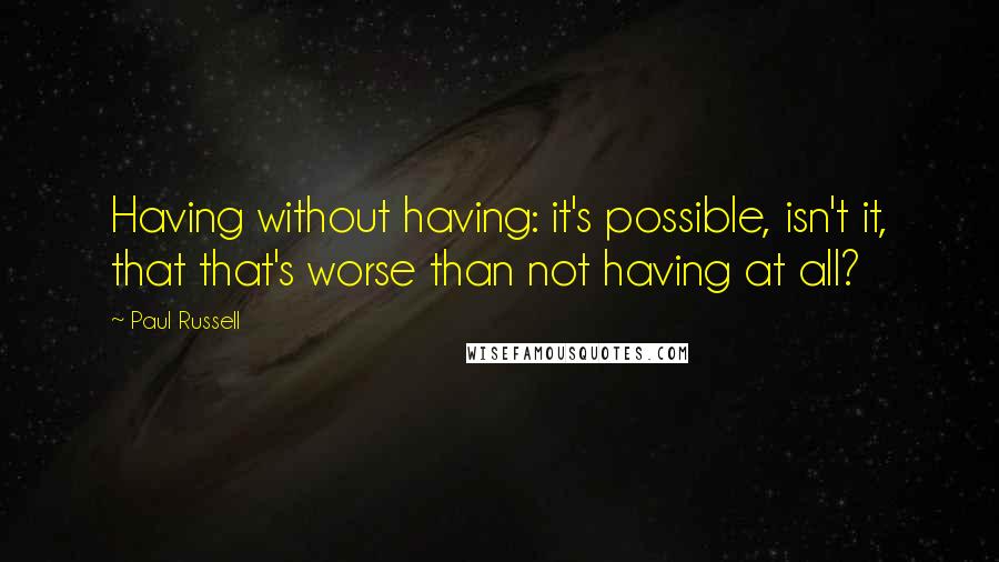 Paul Russell Quotes: Having without having: it's possible, isn't it, that that's worse than not having at all?