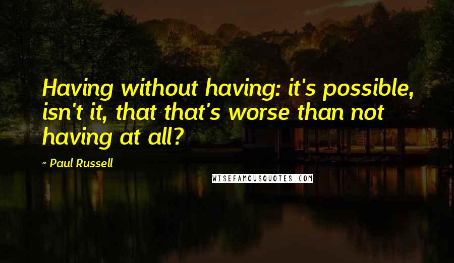 Paul Russell Quotes: Having without having: it's possible, isn't it, that that's worse than not having at all?