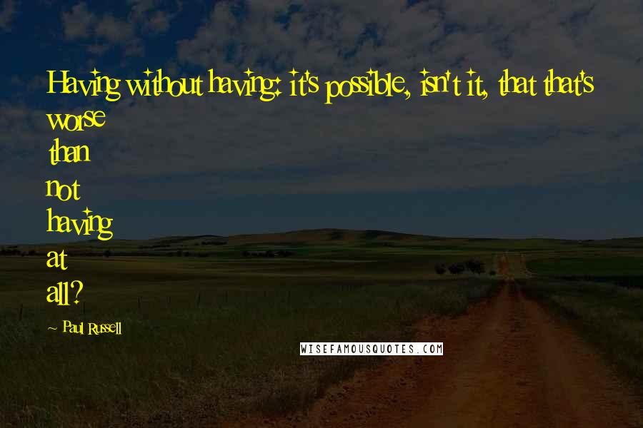 Paul Russell Quotes: Having without having: it's possible, isn't it, that that's worse than not having at all?