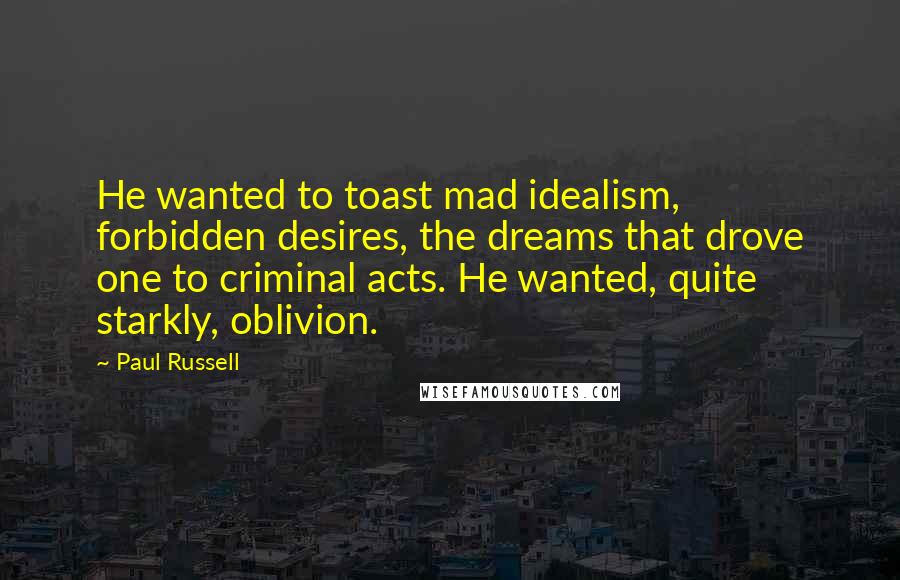 Paul Russell Quotes: He wanted to toast mad idealism, forbidden desires, the dreams that drove one to criminal acts. He wanted, quite starkly, oblivion.