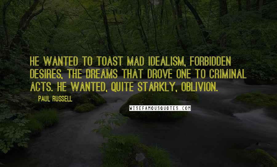 Paul Russell Quotes: He wanted to toast mad idealism, forbidden desires, the dreams that drove one to criminal acts. He wanted, quite starkly, oblivion.