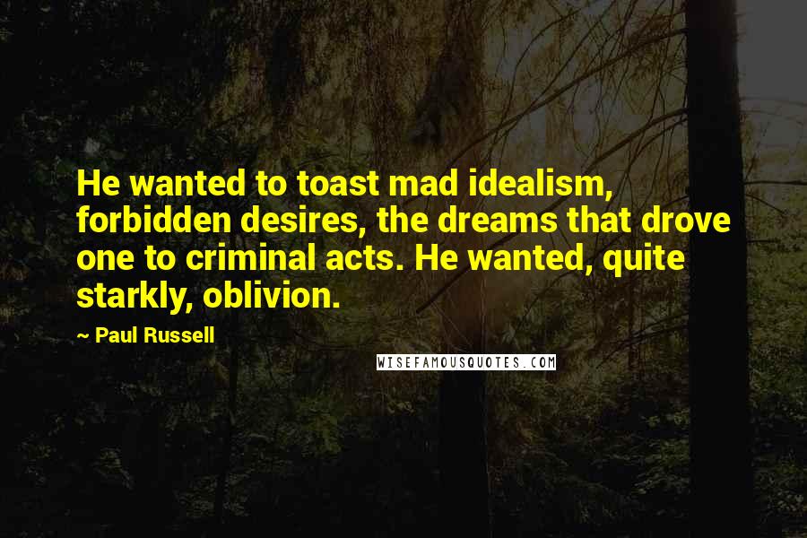 Paul Russell Quotes: He wanted to toast mad idealism, forbidden desires, the dreams that drove one to criminal acts. He wanted, quite starkly, oblivion.