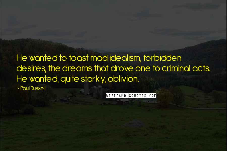 Paul Russell Quotes: He wanted to toast mad idealism, forbidden desires, the dreams that drove one to criminal acts. He wanted, quite starkly, oblivion.