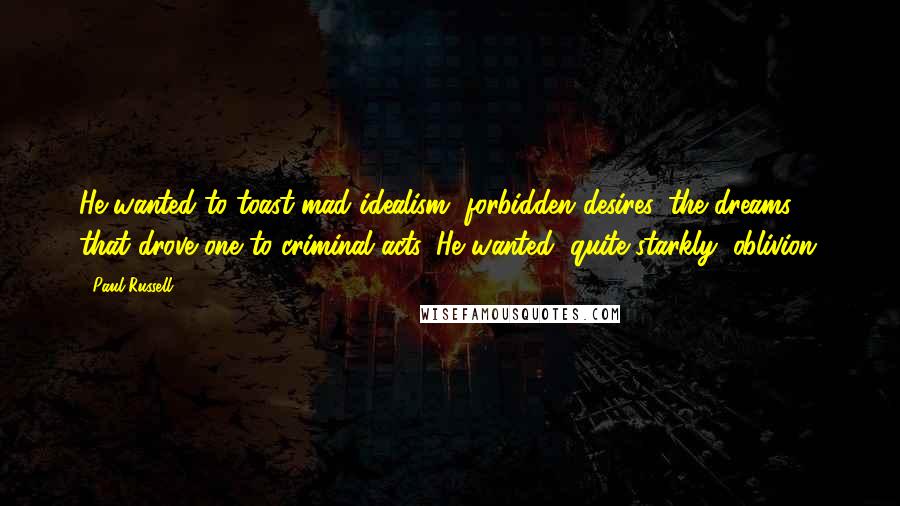 Paul Russell Quotes: He wanted to toast mad idealism, forbidden desires, the dreams that drove one to criminal acts. He wanted, quite starkly, oblivion.