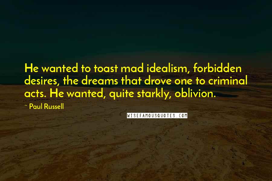 Paul Russell Quotes: He wanted to toast mad idealism, forbidden desires, the dreams that drove one to criminal acts. He wanted, quite starkly, oblivion.