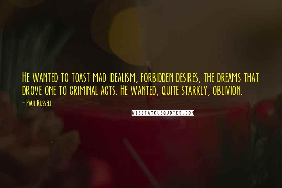 Paul Russell Quotes: He wanted to toast mad idealism, forbidden desires, the dreams that drove one to criminal acts. He wanted, quite starkly, oblivion.