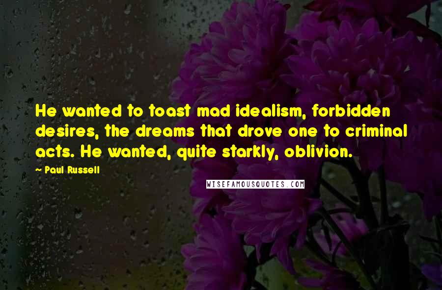 Paul Russell Quotes: He wanted to toast mad idealism, forbidden desires, the dreams that drove one to criminal acts. He wanted, quite starkly, oblivion.