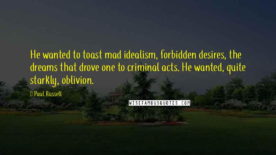 Paul Russell Quotes: He wanted to toast mad idealism, forbidden desires, the dreams that drove one to criminal acts. He wanted, quite starkly, oblivion.