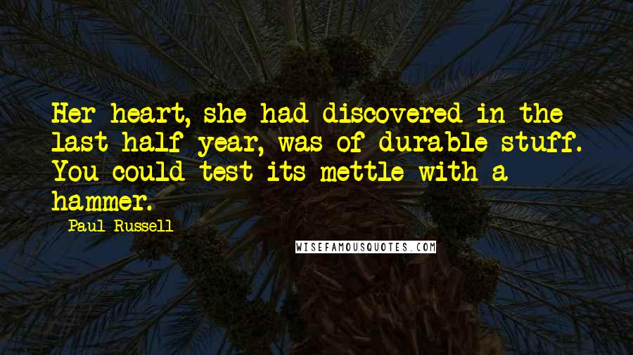 Paul Russell Quotes: Her heart, she had discovered in the last half year, was of durable stuff. You could test its mettle with a hammer.
