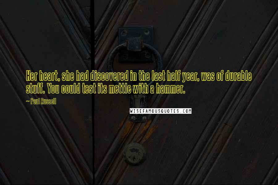 Paul Russell Quotes: Her heart, she had discovered in the last half year, was of durable stuff. You could test its mettle with a hammer.