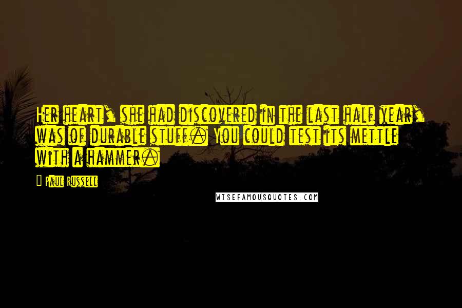 Paul Russell Quotes: Her heart, she had discovered in the last half year, was of durable stuff. You could test its mettle with a hammer.