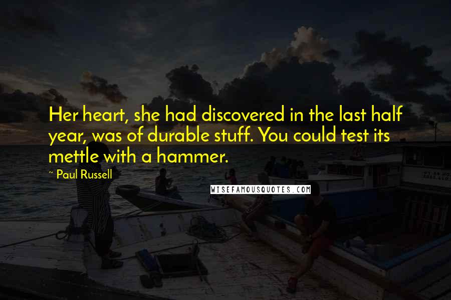 Paul Russell Quotes: Her heart, she had discovered in the last half year, was of durable stuff. You could test its mettle with a hammer.