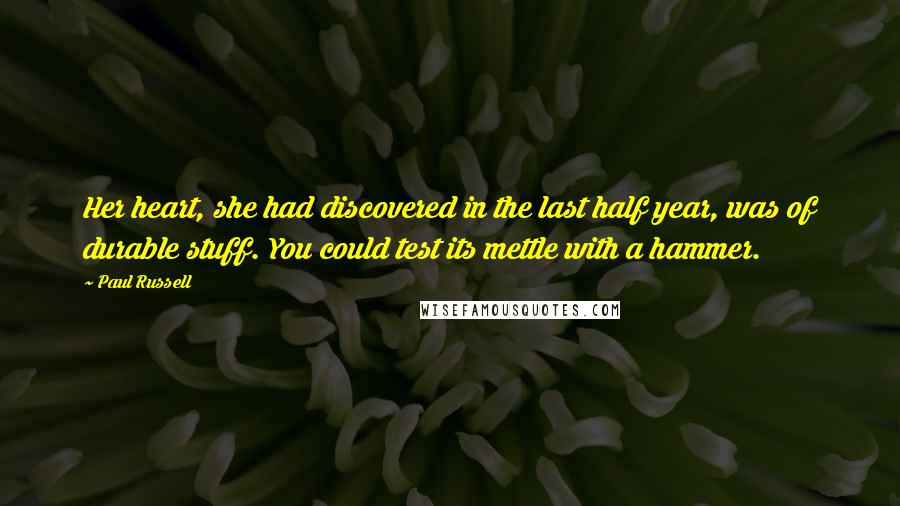 Paul Russell Quotes: Her heart, she had discovered in the last half year, was of durable stuff. You could test its mettle with a hammer.