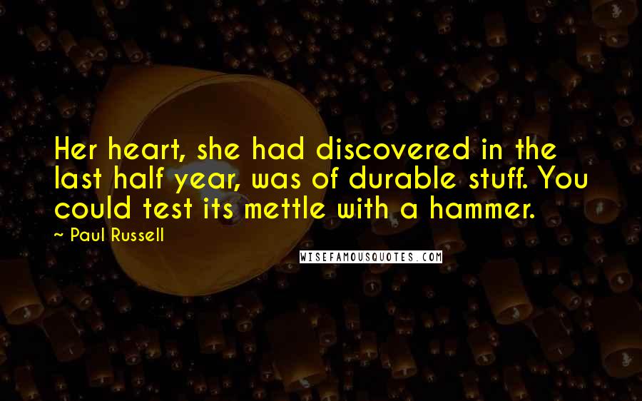 Paul Russell Quotes: Her heart, she had discovered in the last half year, was of durable stuff. You could test its mettle with a hammer.