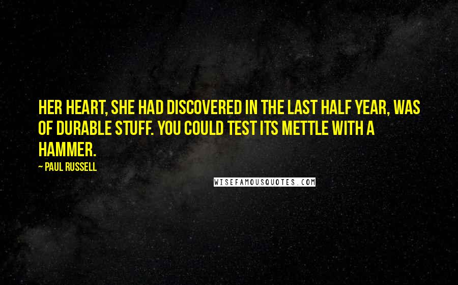 Paul Russell Quotes: Her heart, she had discovered in the last half year, was of durable stuff. You could test its mettle with a hammer.