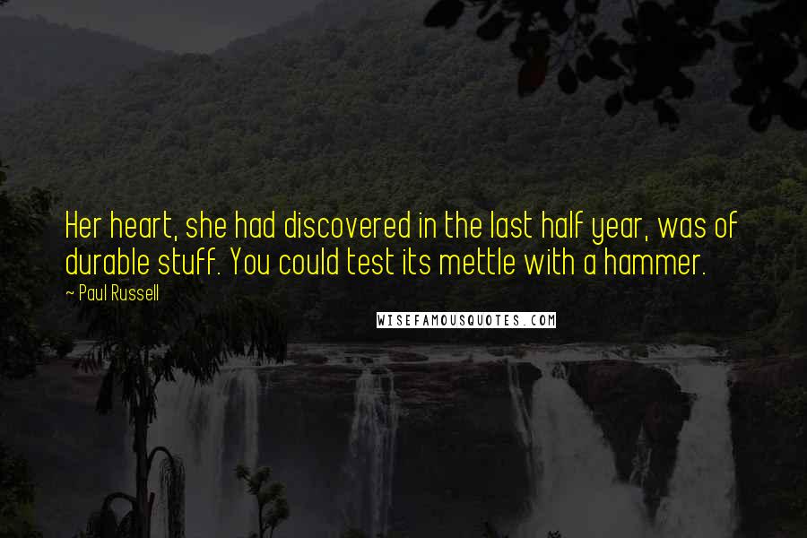 Paul Russell Quotes: Her heart, she had discovered in the last half year, was of durable stuff. You could test its mettle with a hammer.