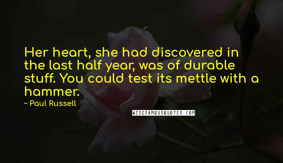 Paul Russell Quotes: Her heart, she had discovered in the last half year, was of durable stuff. You could test its mettle with a hammer.