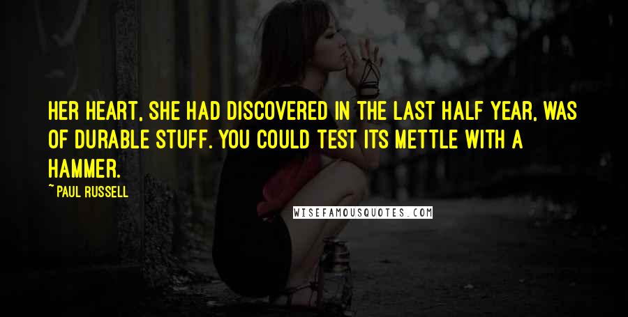 Paul Russell Quotes: Her heart, she had discovered in the last half year, was of durable stuff. You could test its mettle with a hammer.
