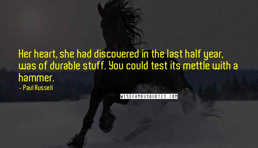 Paul Russell Quotes: Her heart, she had discovered in the last half year, was of durable stuff. You could test its mettle with a hammer.