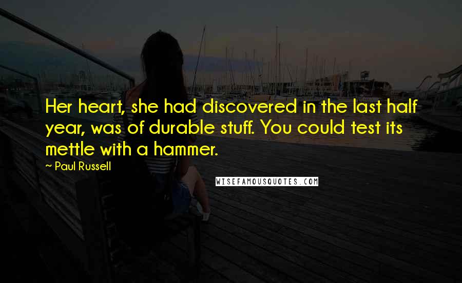 Paul Russell Quotes: Her heart, she had discovered in the last half year, was of durable stuff. You could test its mettle with a hammer.