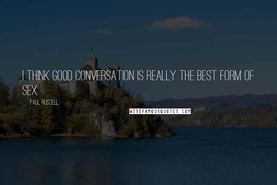 Paul Russell Quotes: I think good conversation is really the best form of sex.