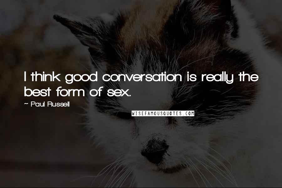 Paul Russell Quotes: I think good conversation is really the best form of sex.
