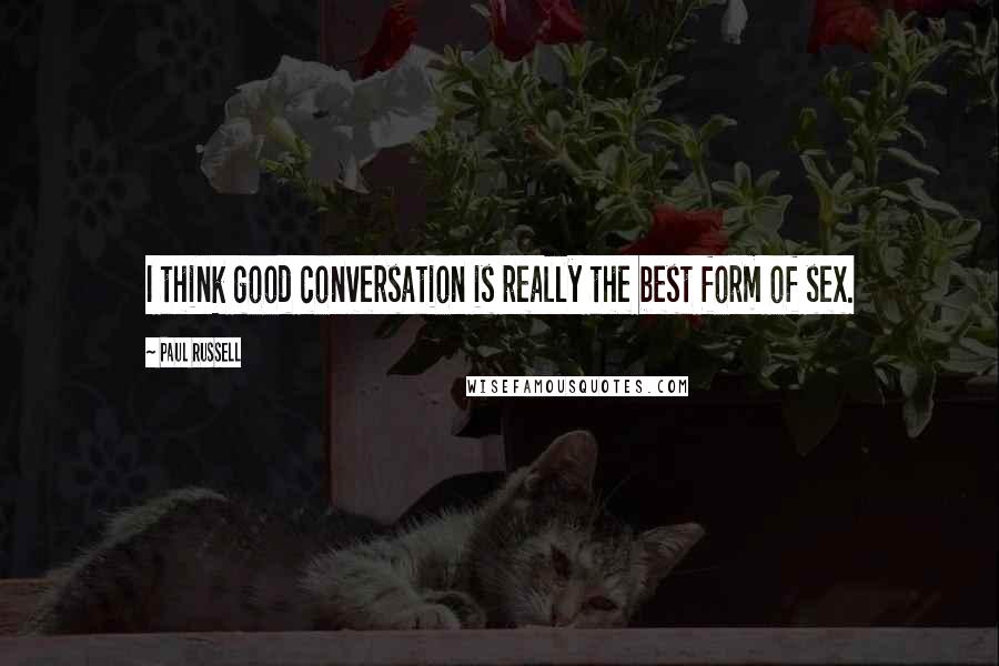 Paul Russell Quotes: I think good conversation is really the best form of sex.