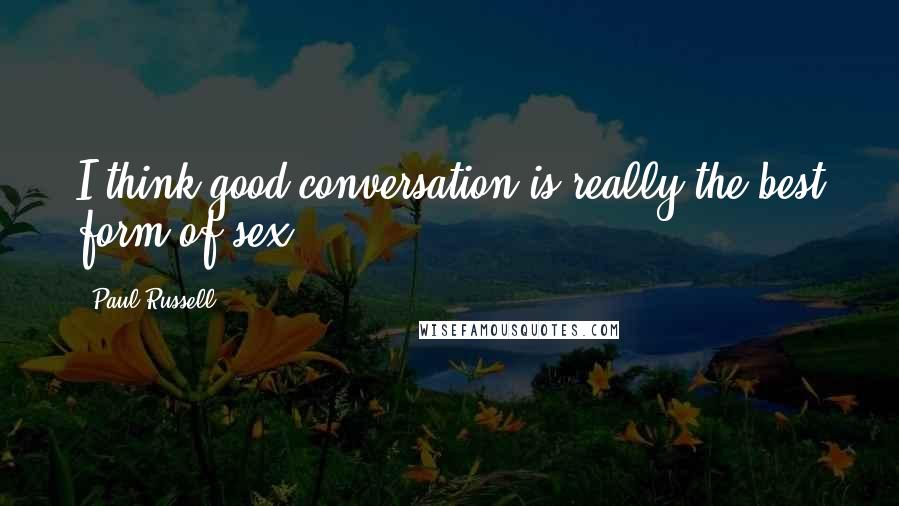 Paul Russell Quotes: I think good conversation is really the best form of sex.