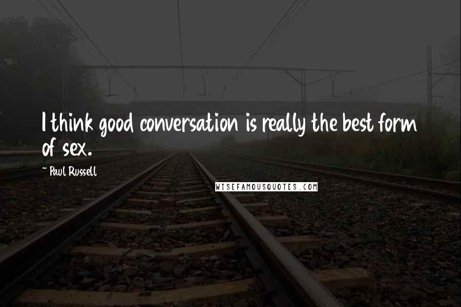 Paul Russell Quotes: I think good conversation is really the best form of sex.