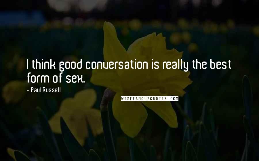 Paul Russell Quotes: I think good conversation is really the best form of sex.