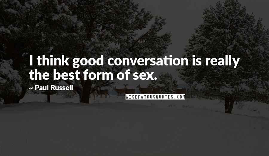 Paul Russell Quotes: I think good conversation is really the best form of sex.