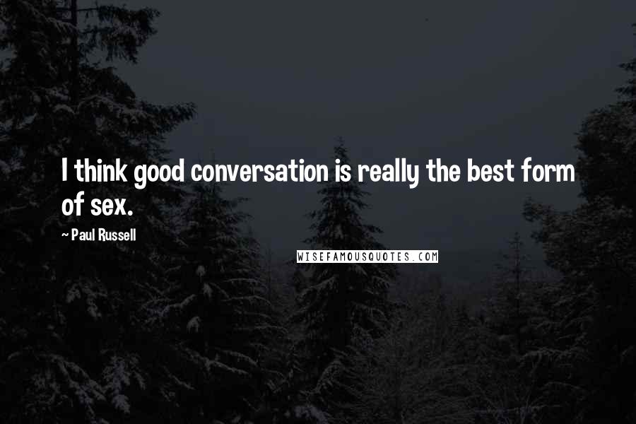 Paul Russell Quotes: I think good conversation is really the best form of sex.