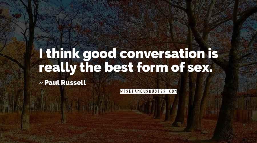 Paul Russell Quotes: I think good conversation is really the best form of sex.