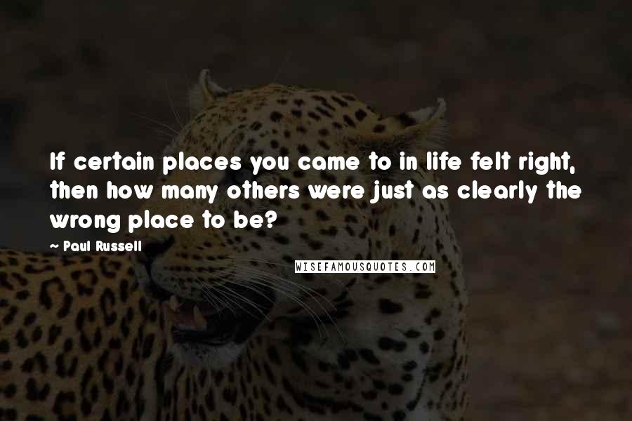 Paul Russell Quotes: If certain places you came to in life felt right, then how many others were just as clearly the wrong place to be?