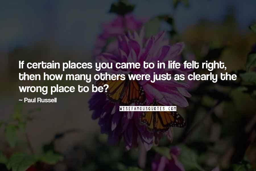 Paul Russell Quotes: If certain places you came to in life felt right, then how many others were just as clearly the wrong place to be?