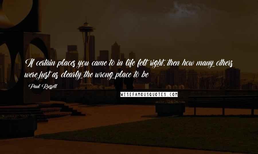 Paul Russell Quotes: If certain places you came to in life felt right, then how many others were just as clearly the wrong place to be?