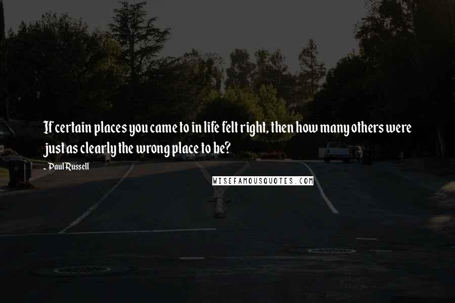 Paul Russell Quotes: If certain places you came to in life felt right, then how many others were just as clearly the wrong place to be?