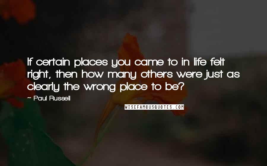 Paul Russell Quotes: If certain places you came to in life felt right, then how many others were just as clearly the wrong place to be?